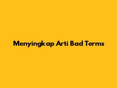 Menyingkap Arti Bad Terms