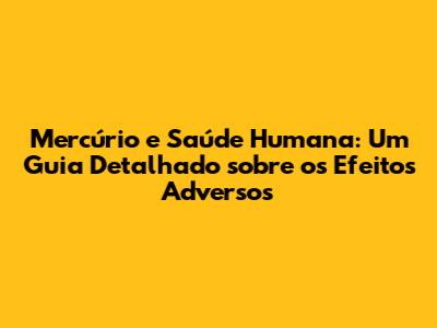 Mercúrio e Saúde Humana: Um Guia Detalhado sobre os Efeitos Adversos