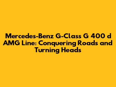 Mercedes-Benz G-Class G 400 d AMG Line: Conquering Roads and Turning Heads