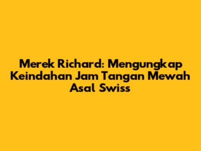 Merek Richard: Mengungkap Keindahan Jam Tangan Mewah Asal Swiss
