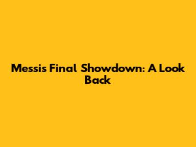 Messi's Final Showdown: A Look Back