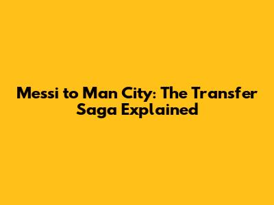 Messi to Man City: The Transfer Saga Explained