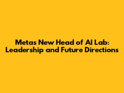 Meta's New Head of AI Lab: Leadership and Future Directions