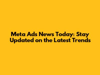 Meta Ads News Today: Stay Updated on the Latest Trends