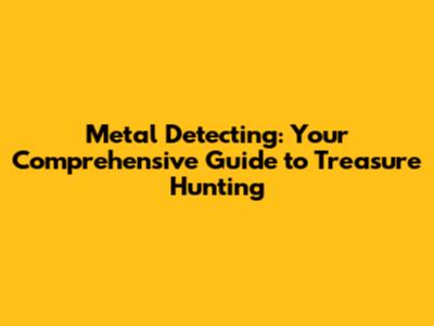 Metal Detecting: Your Comprehensive Guide to Treasure Hunting