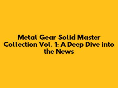 Metal Gear Solid Master Collection Vol. 1: A Deep Dive into the News