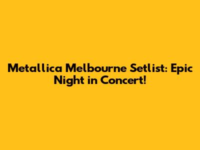 Metallica Melbourne Setlist: Epic Night in Concert!