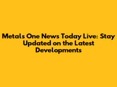 Metals One News Today Live: Stay Updated on the Latest Developments