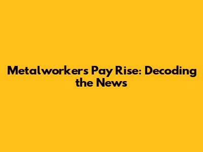 Metalworkers' Pay Rise: Decoding the News