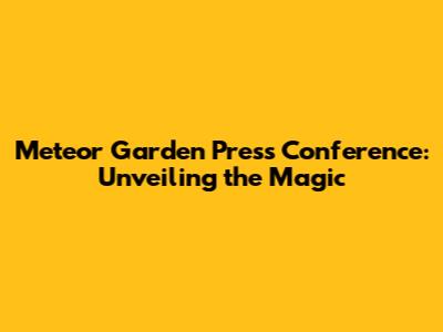 Meteor Garden Press Conference: Unveiling the Magic