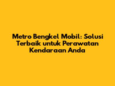 Metro Bengkel Mobil: Solusi Terbaik untuk Perawatan Kendaraan Anda