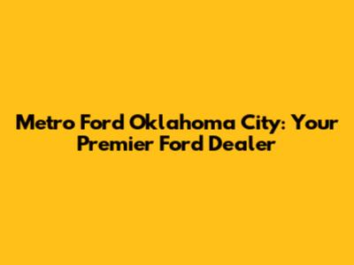 Metro Ford Oklahoma City: Your Premier Ford Dealer