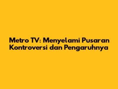 Metro TV: Menyelami Pusaran Kontroversi dan Pengaruhnya