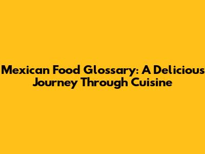 Mexican Food Glossary: A Delicious Journey Through Cuisine