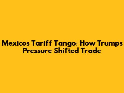 Mexico's Tariff Tango: How Trump's Pressure Shifted Trade