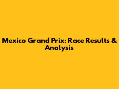 Mexico Grand Prix: Race Results & Analysis