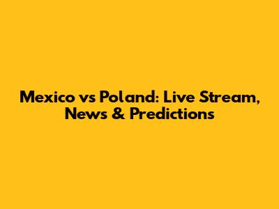 Mexico vs Poland: Live Stream, News & Predictions