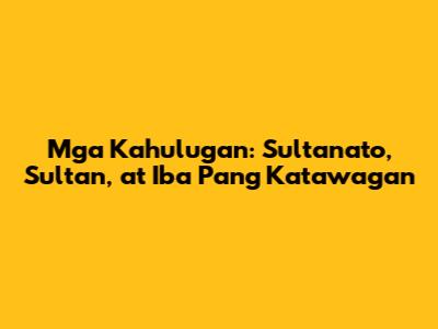 Mga Kahulugan: Sultanato, Sultan, at Iba Pang Katawagan