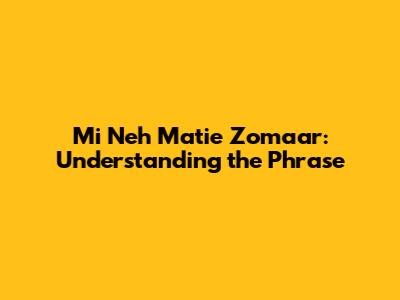Mi Neh Matie Zomaar: Understanding the Phrase