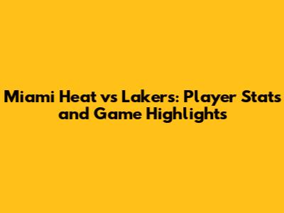 Miami Heat vs Lakers: Player Stats and Game Highlights
