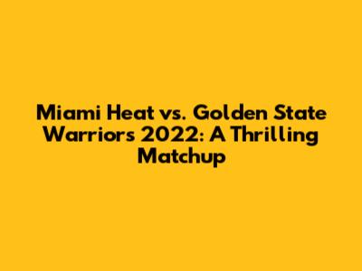 Miami Heat vs. Golden State Warriors 2022: A Thrilling Matchup