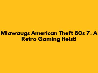 Miawaug's American Theft '80s 7: A Retro Gaming Heist!