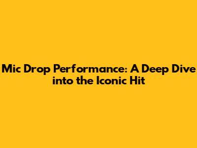 Mic Drop Performance: A Deep Dive into the Iconic Hit