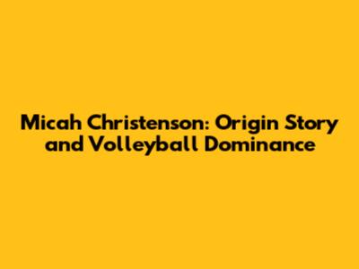 Micah Christenson: Origin Story and Volleyball Dominance