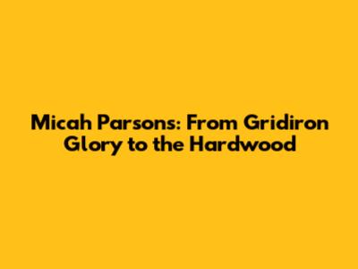 Micah Parsons: From Gridiron Glory to the Hardwood