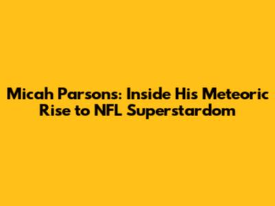 Micah Parsons: Inside His Meteoric Rise to NFL Superstardom