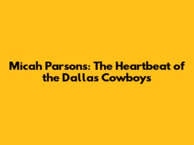 Micah Parsons: The Heartbeat of the Dallas Cowboys
