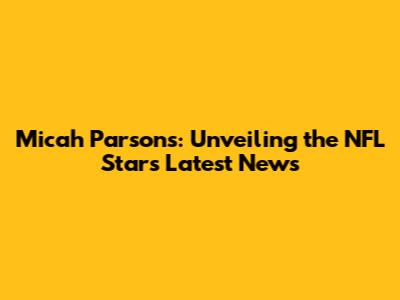 Micah Parsons: Unveiling the NFL Star's Latest News