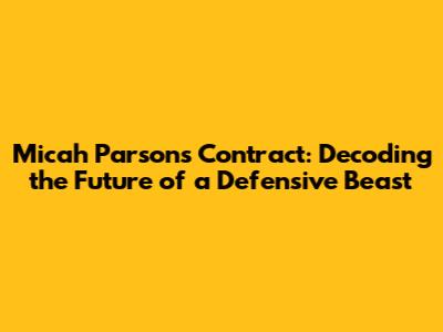 Micah Parsons Contract: Decoding the Future of a Defensive Beast