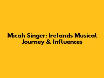 Micah Singer: Ireland's Musical Journey & Influences