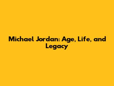 Michael Jordan: Age, Life, and Legacy
