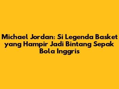 Michael Jordan: Si Legenda Basket yang Hampir Jadi Bintang Sepak Bola Inggris