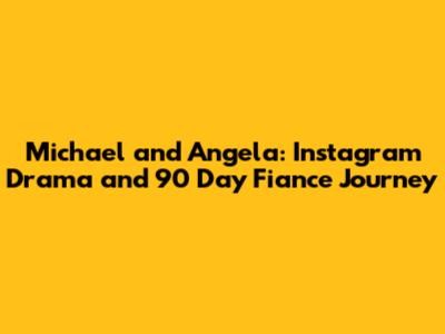 Michael and Angela: Instagram Drama and 90 Day Fiance Journey