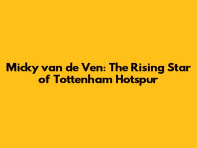 Micky van de Ven: The Rising Star of Tottenham Hotspur