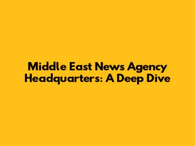 Middle East News Agency Headquarters: A Deep Dive