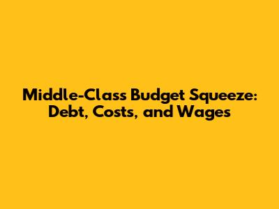 Middle-Class Budget Squeeze: Debt, Costs, and Wages