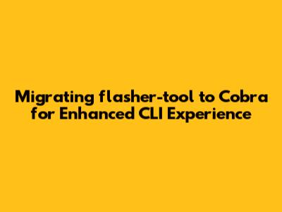 Migrating `flasher-tool` to Cobra for Enhanced CLI Experience
