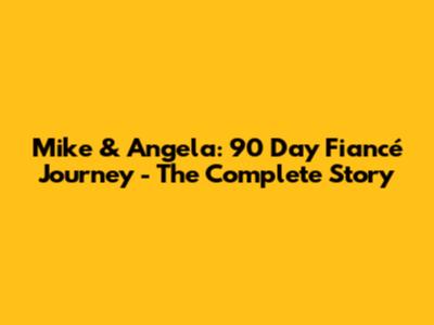Mike & Angela: 90 Day Fiancé Journey - The Complete Story