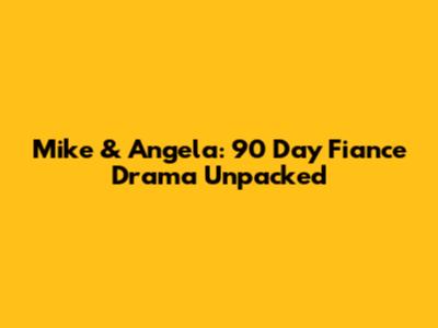 Mike & Angela: 90 Day Fiance Drama Unpacked