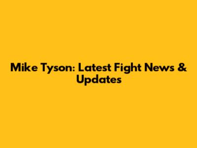 Mike Tyson: Latest Fight News & Updates