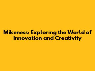 Mikeness: Exploring the World of Innovation and Creativity