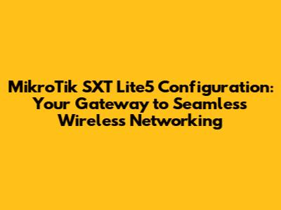 MikroTik SXT Lite5 Configuration: Your Gateway to Seamless Wireless Networking