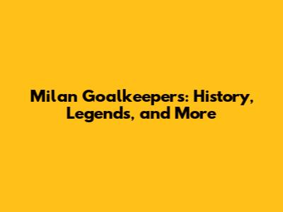 Milan Goalkeepers: History, Legends, and More
