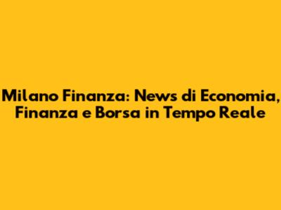 Milano Finanza: News di Economia, Finanza e Borsa in Tempo Reale