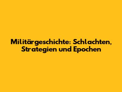 Militärgeschichte: Schlachten, Strategien und Epochen