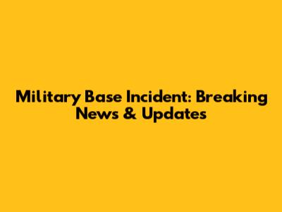 Military Base Incident: Breaking News & Updates